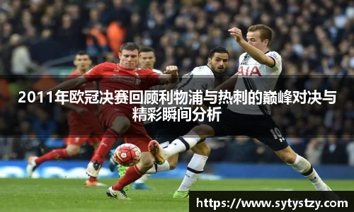 2011年欧冠决赛回顾利物浦与热刺的巅峰对决与精彩瞬间分析